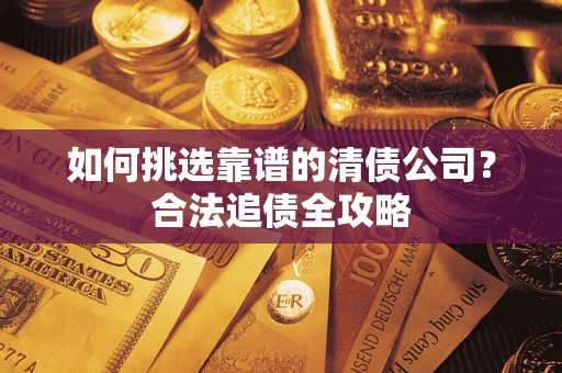 北京如何挑选靠谱的清债公司?合法追债全攻略 北京如何挑选靠谱的清债公司?合法追债全攻略