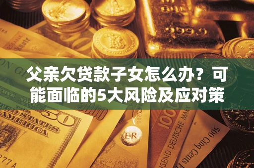 北京父亲欠贷款子女怎么办?可能面临的5大风险及应对策略 北京父亲欠贷款子女怎么办?可能面临的5大风险及应对策略