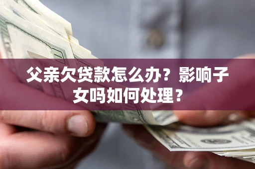 北京父亲欠贷款怎么办？影响子女吗如何处理？