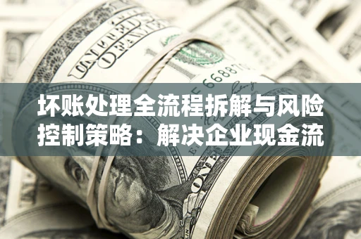 北京坏账处理全流程拆解与风险控制策略：解决企业现金流顽疾的实战指南