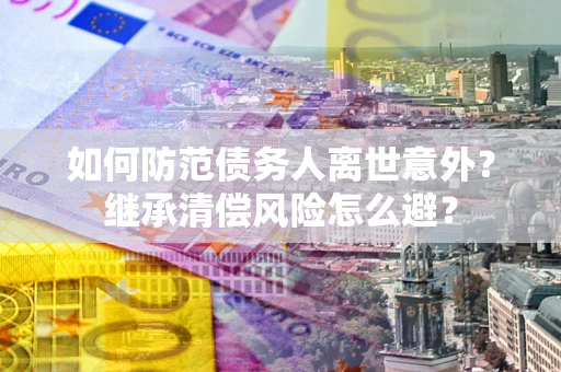 北京如何防范债务人离世意外？继承清偿风险怎么避？