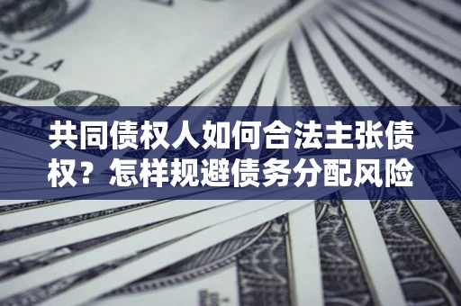 北京共同债权人如何合法主张债权？怎样规避债务分配风险？