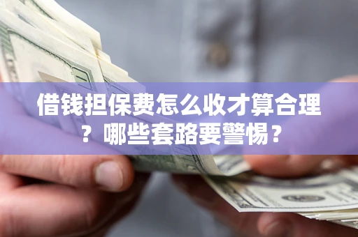 北京借钱担保费怎么收才算合理？哪些套路要警惕？