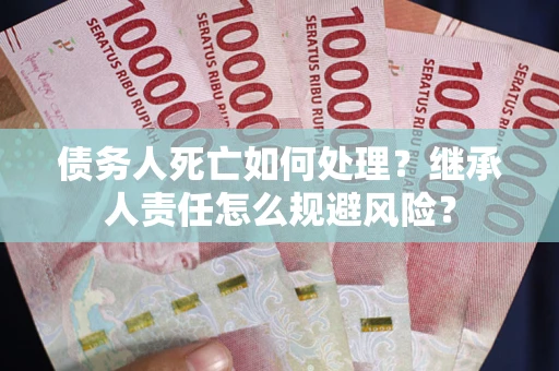 北京债务人死亡如何处理?继承人责任怎么规避风险? 北京债务人死亡如何处理?继承人责任怎么规避风险?