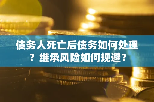 北京债务人死亡后债务如何处理？继承风险如何规避？