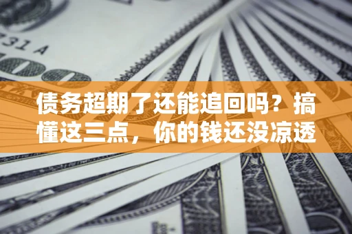 北京债务超期了还能追回吗？搞懂这三点，你的钱还没凉透