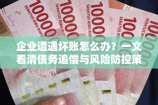 北京企业遭遇坏账怎么办？一文看清债务追偿与风险防控策略