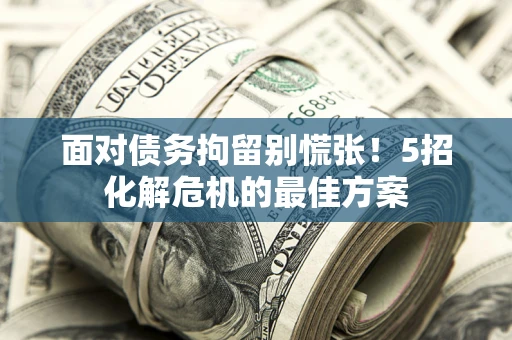 北京面对债务拘留别慌张！5招化解危机的最佳方案