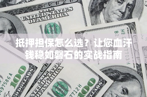 北京抵押担保怎么选？让您血汗钱稳如磐石的实战指南