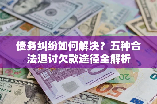 北京债务纠纷如何解决？五种合法追讨欠款途径全解析
