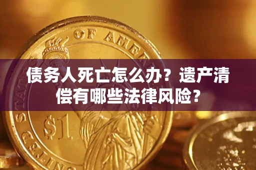 北京债务人死亡怎么办？遗产清偿有哪些法律风险？