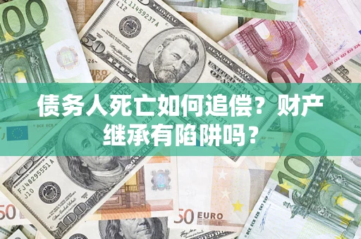 北京债务人死亡如何追偿？财产继承有陷阱吗？