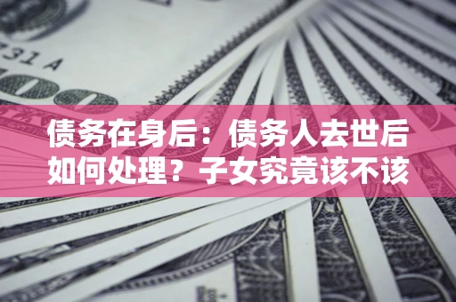 北京债务在身后：债务人去世后如何处理？子女究竟该不该还钱？