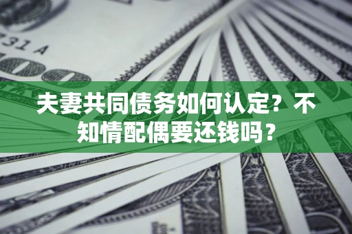 北京夫妻共同债务如何认定？不知情配偶要还钱吗？
