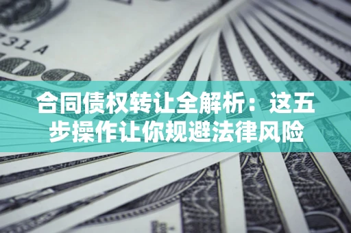 北京合同债权转让全解析：这五步操作让你规避法律风险