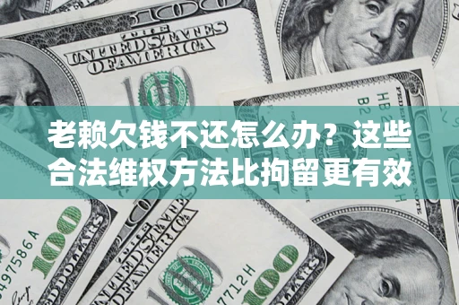 北京老赖欠钱不还怎么办？这些合法维权方法比拘留更有效