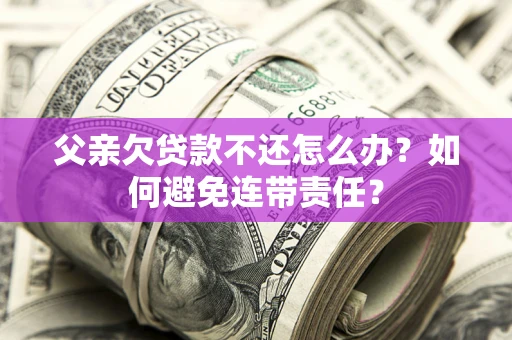 北京父亲欠贷款不还怎么办？如何避免连带责任？