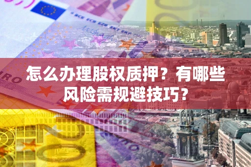 北京怎么办理股权质押？有哪些风险需规避技巧？