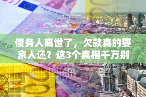 北京债务人离世了，欠款真的要家人还？这3个真相千万别弄错