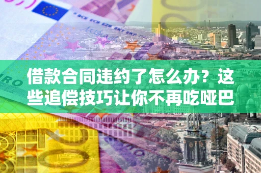 北京借款合同违约了怎么办？这些追偿技巧让你不再吃哑巴亏