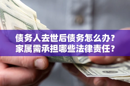 北京债务人去世后债务怎么办？家属需承担哪些法律责任？