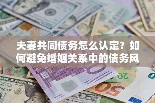 北京夫妻共同债务怎么认定？如何避免婚姻关系中的债务风险？