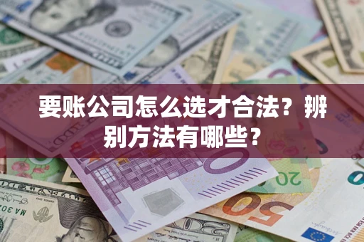 北京要账公司怎么选才合法？辨别方法有哪些？
