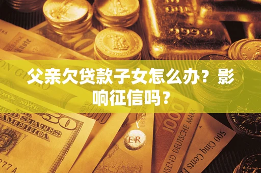 北京父亲欠贷款子女怎么办？影响征信吗？