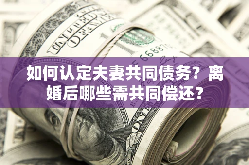 北京如何认定夫妻共同债务？离婚后哪些需共同偿还？