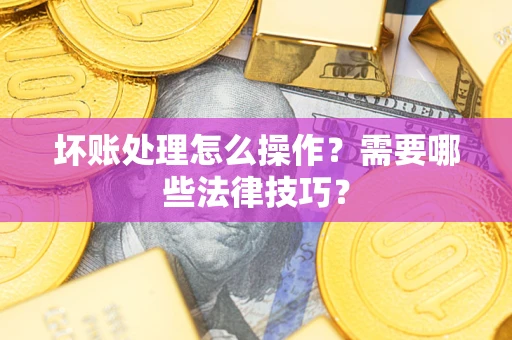 北京坏账处理怎么操作？需要哪些法律技巧？