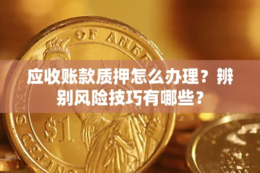 北京应收账款质押怎么办理？辨别风险技巧有哪些？