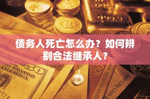 北京债务人死亡怎么办？如何辨别合法继承人？