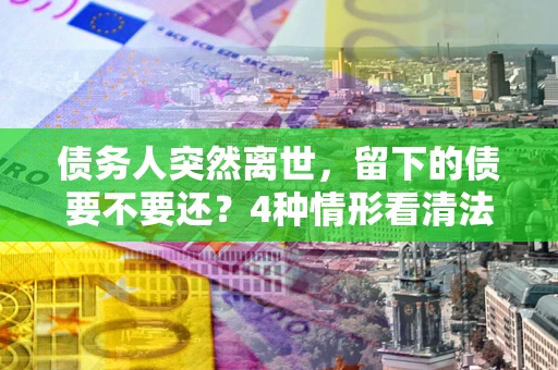 北京债务人突然离世，留下的债要不要还？4种情形看清法律判决