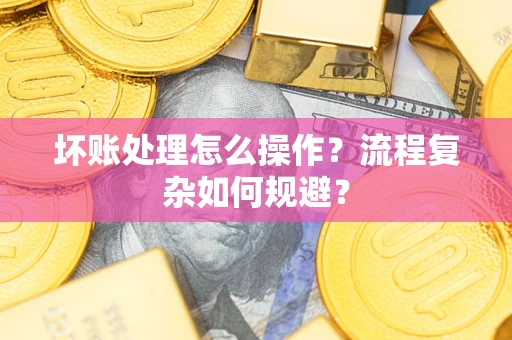 北京坏账处理怎么操作？流程复杂如何规避？