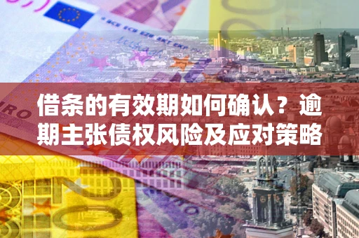 北京借条的有效期如何确认？逾期主张债权风险及应对策略？