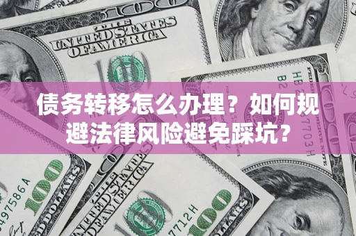 北京债务转移怎么办理？如何规避法律风险避免踩坑？