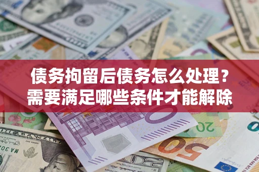 北京债务拘留后债务怎么处理？需要满足哪些条件才能解除？