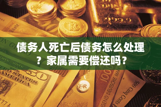 北京债务人死亡后债务怎么处理？家属需要偿还吗？