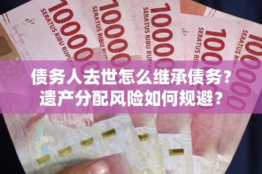 北京债务人去世怎么继承债务？遗产分配风险如何规避？
