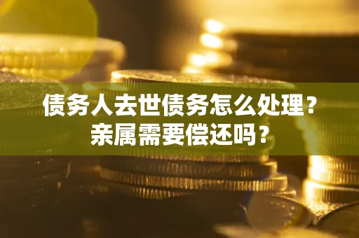 北京债务人去世债务怎么处理？亲属需要偿还吗？
