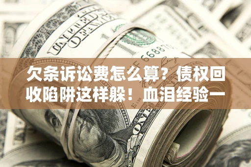 北京欠条诉讼费怎么算？债权回收陷阱这样躲！血泪经验一次讲透