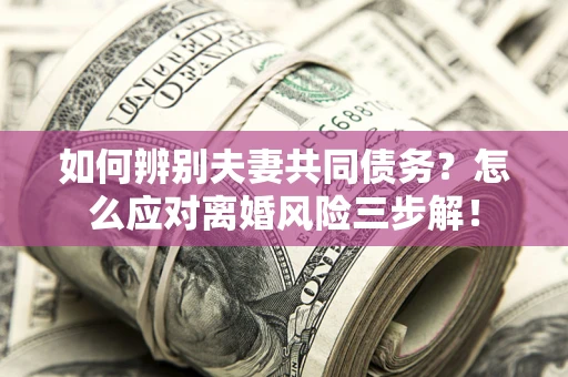 北京如何辨别夫妻共同债务？怎么应对离婚风险三步解！