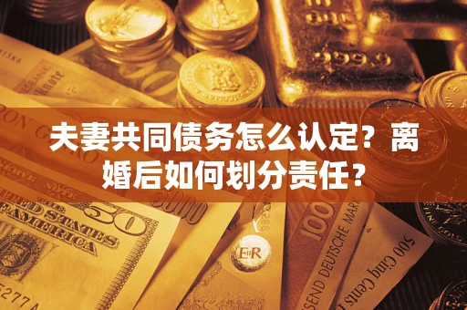 北京夫妻共同债务怎么认定？离婚后如何划分责任？