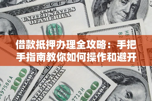 北京借款抵押办理全攻略：手把手指南教你如何操作和避开雷区