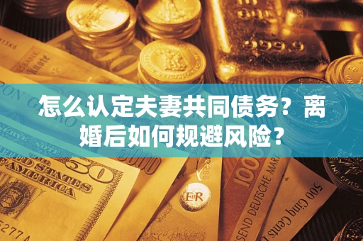 北京怎么认定夫妻共同债务？离婚后如何规避风险？