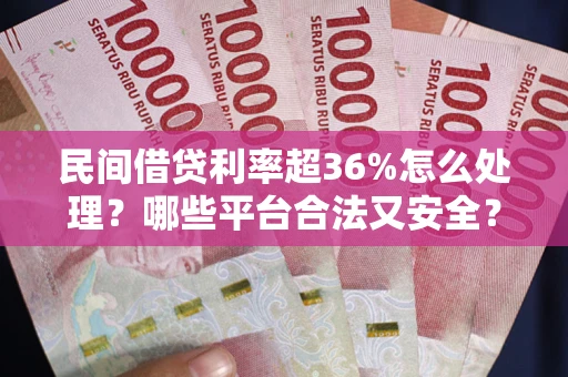 北京民间借贷利率超36%怎么处理？哪些平台合法又安全？