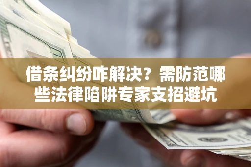 北京借条纠纷咋解决？需防范哪些法律陷阱专家支招避坑