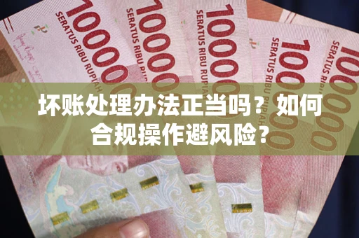 北京坏账处理办法正当吗？如何合规操作避风险？