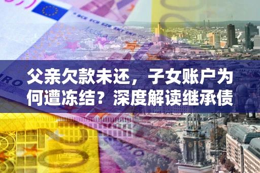 北京父亲欠款未还，子女账户为何遭冻结？深度解读继承债务迷局