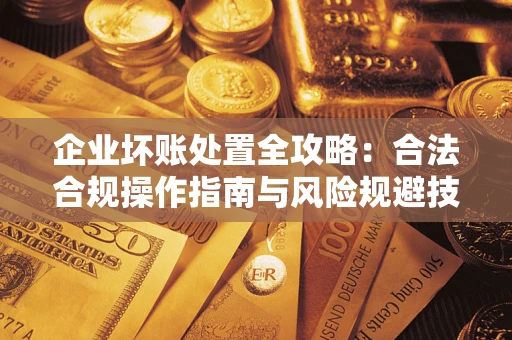 北京企业坏账处置全攻略：合法合规操作指南与风险规避技巧解析